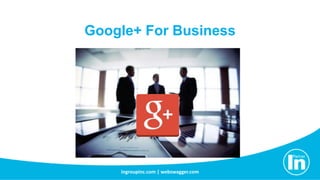 Google+ For Business 
ingroupinc.com | webswagger.com 
 