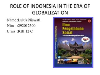 ROLE OF INDONESIA IN THE ERA OF
GLOBALIZATION
Name :Luluk Niswati
Nim :292012300
Class :RBI 12 C

 