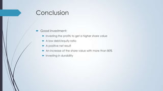 Conclusion
 Good investment:
 Investing the profits to get a higher share value
 A low debt/equity ratio
 A positive net result
 An increase of the share value with more than 80%
 Investing in durability

 
