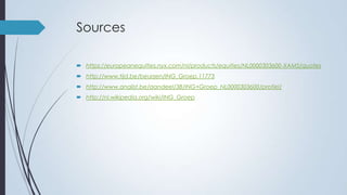 Sources
 https://europeanequities.nyx.com/nl/products/equities/NL0000303600-XAMS/quotes
 http://www.tijd.be/beurzen/ING_Groep.11773
 http://www.analist.be/aandeel/38/ING+Groep_NL0000303600/profiel/
 http://nl.wikipedia.org/wiki/ING_Groep

 