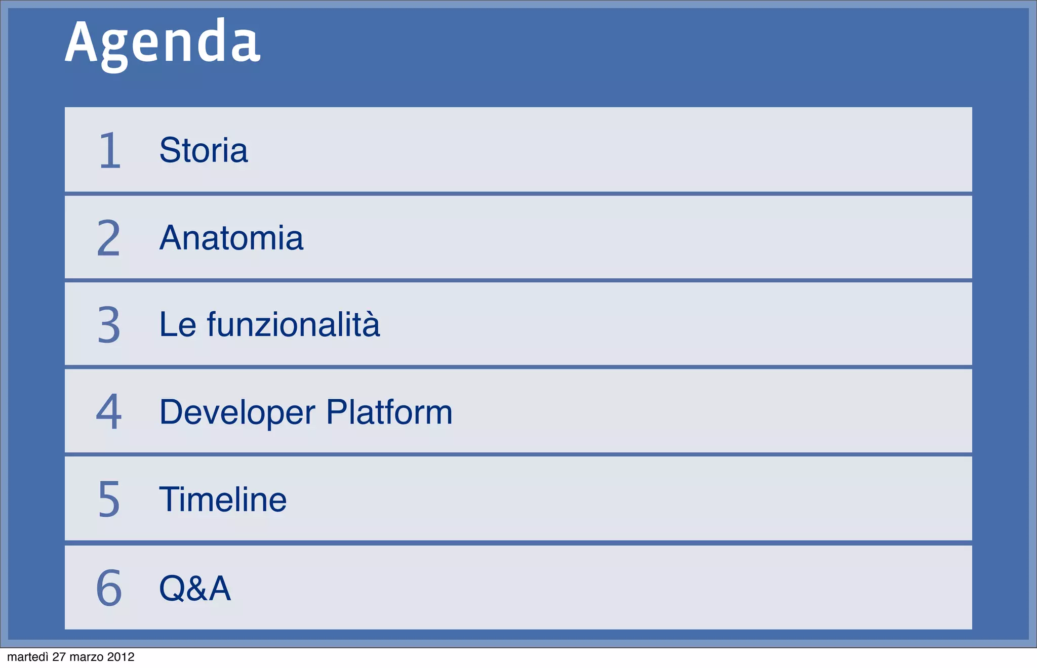 Agenda
              1         Storia

              2         Anatomia

              3         Le funzionalità

              4         Developer Platform

              5         Timeline

              6         Q&A
martedì 27 marzo 2012
 