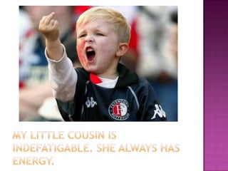 My little cousin is indefatigable. She always has energy.