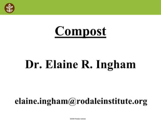 ©2008 Rodale institute
Compost
Dr. Elaine R. Ingham
elaine.ingham@rodaleinstitute.org
 
