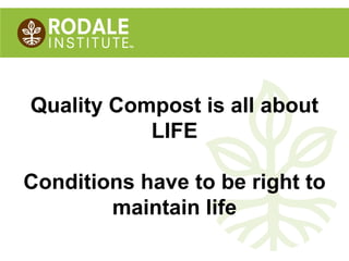 ©2008 Rodale institute
Quality Compost is all about
LIFE
Conditions have to be right to
maintain life
 