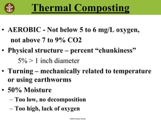©2008 Rodale institute
Thermal Composting
• AEROBIC - Not below 5 to 6 mg/L oxygen,
not above 7 to 9% CO2
• Physical structure – percent “chunkiness”
5% > 1 inch diameter
• Turning – mechanically related to temperature
or using earthworms
• 50% Moisture
– Too low, no decomposition
– Too high, lack of oxygen
 