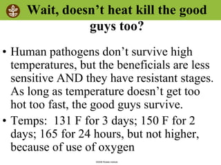 ©2008 Rodale institute
Wait, doesn’t heat kill the good
guys too?
• Human pathogens don’t survive high
temperatures, but the beneficials are less
sensitive AND they have resistant stages.
As long as temperature doesn’t get too
hot too fast, the good guys survive.
• Temps: 131 F for 3 days; 150 F for 2
days; 165 for 24 hours, but not higher,
because of use of oxygen
 