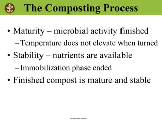 ©2008 Rodale institute
The Composting Process
• Maturity – microbial activity finished
–Temperature does not elevate when turned
• Stability – nutrients are available
–Immobilization phase ended
• Finished compost is mature and stable
 