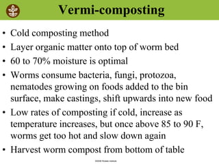 ©2008 Rodale institute
Vermi-composting
• Cold composting method
• Layer organic matter onto top of worm bed
• 60 to 70% moisture is optimal
• Worms consume bacteria, fungi, protozoa,
nematodes growing on foods added to the bin
surface, make castings, shift upwards into new food
• Low rates of composting if cold, increase as
temperature increases, but once above 85 to 90 F,
worms get too hot and slow down again
• Harvest worm compost from bottom of table
 