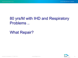 Inguinal Hernia Open Vs. Lap © 2012 NOVA SPECIALTY SURGERY
drmgbhat@gmail.com 13Herniacon Ahmedabad 12-15 Sept, 2013
80 yrs/M with IHD and Respiratory
Problems ..
What Repair?
 