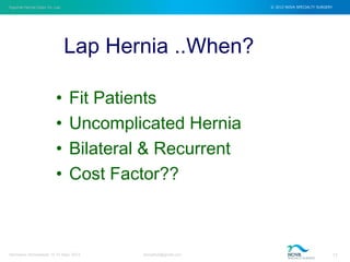 Inguinal Hernia Open Vs. Lap © 2012 NOVA SPECIALTY SURGERY
drmgbhat@gmail.com 17Herniacon Ahmedabad 12-15 Sept, 2013
Lap Hernia ..When?
• Fit Patients
• Uncomplicated Hernia
• Bilateral & Recurrent
• Cost Factor??
 