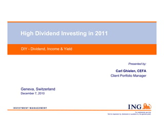 High Dividend Investing in 2011

DIY - Dividend, Income & Yield


                                                                   Presented by:

                                         Carl Ghielen, CEFA
                                     Client Portfolio Manager



Geneva, Switzerland
December 7, 2010




                                                                               For institutional use only.
                                 Not for inspection by, distribution or quotation to, the general public.
 