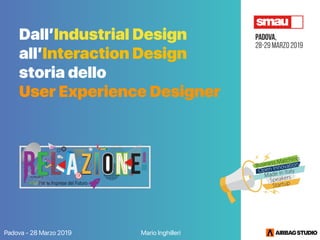 Padova - 28 Marzo 2019 Mario Inghilleri
Dall’Industrial Design
all’Interaction Design 
storia dello 
User Experience Designer
 