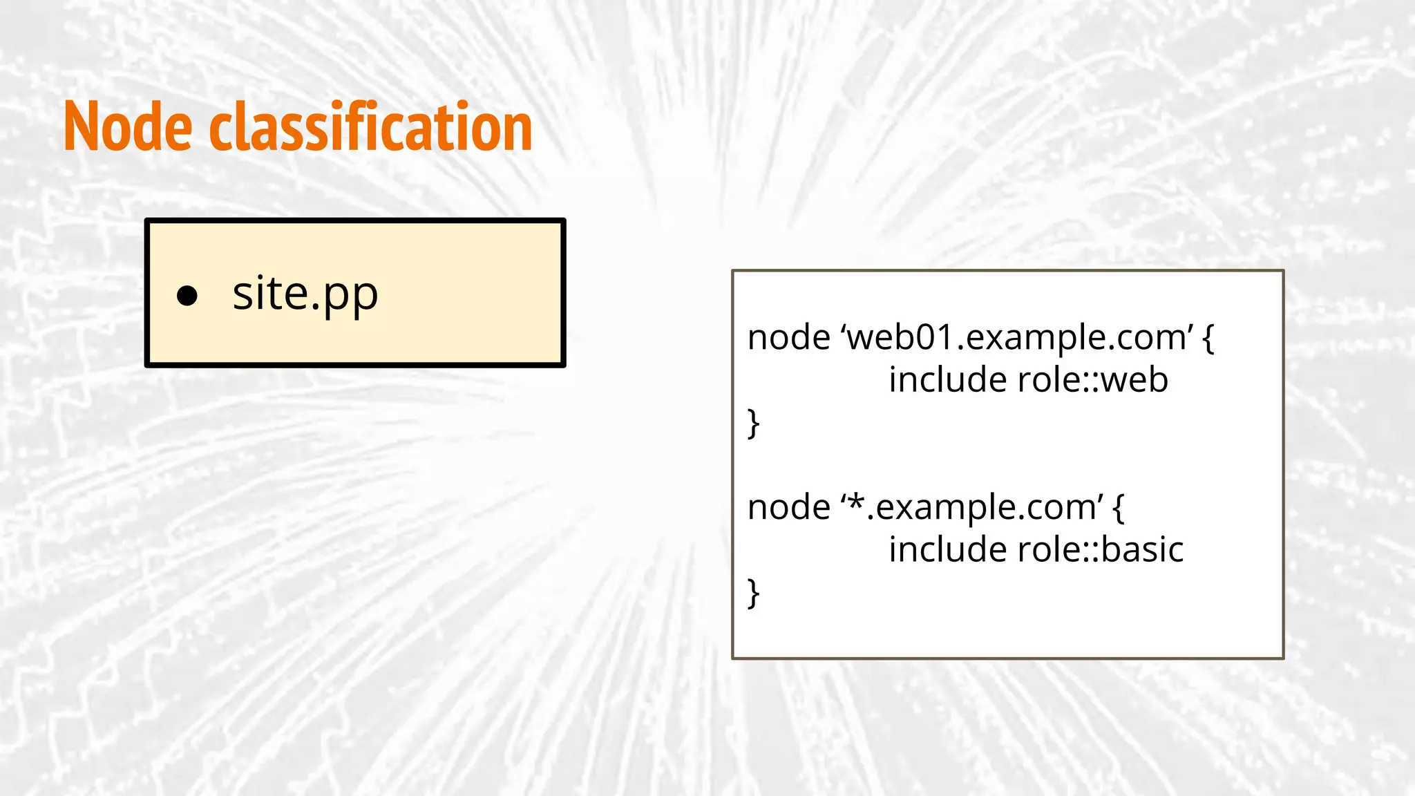 ● site.pp
Node classification
node ‘web01.example.com’ {
include role::web
}
node ‘*.example.com’ {
include role::basic
}
 