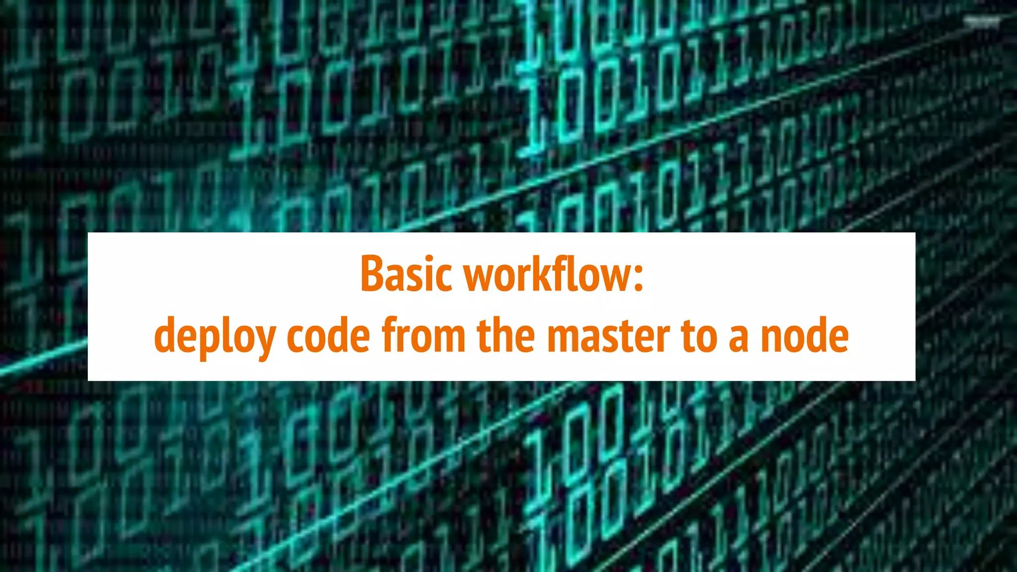 Basic workflow:
deploy code from the master to a node
 