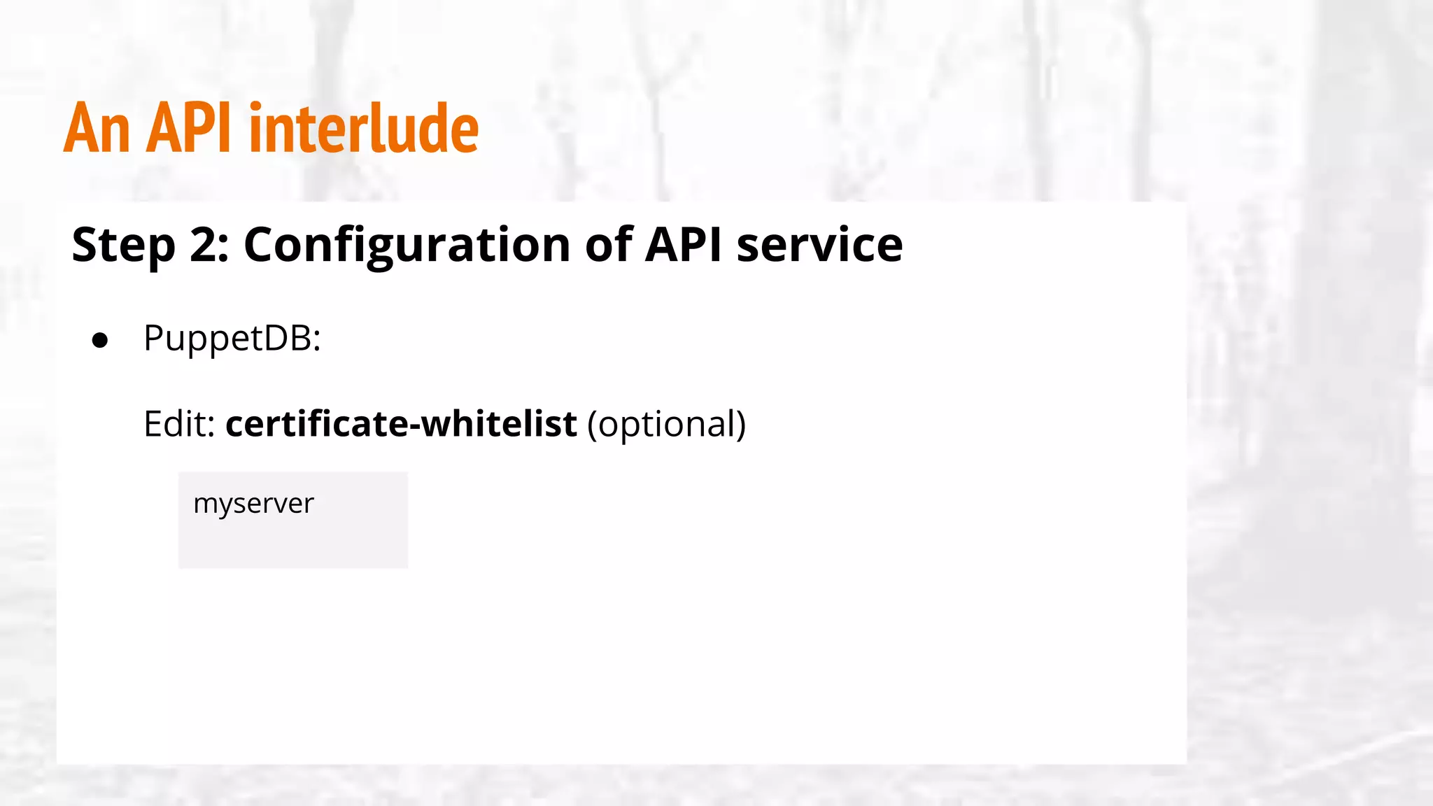 An API interlude
Step 2: Configuration of API service
● PuppetDB:
Edit: certificate-whitelist (optional)
myserver
 