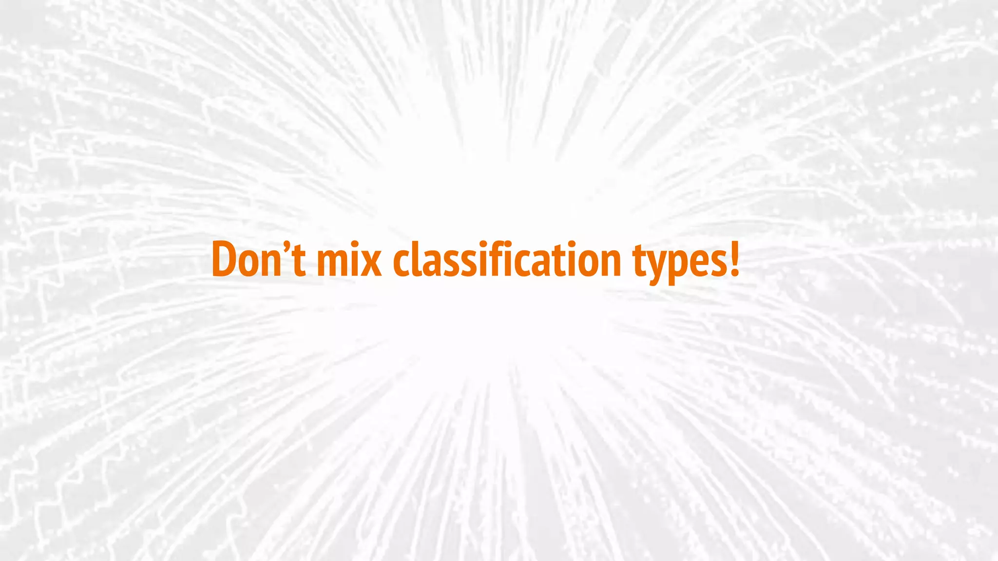 Don’t mix classification types!
 
