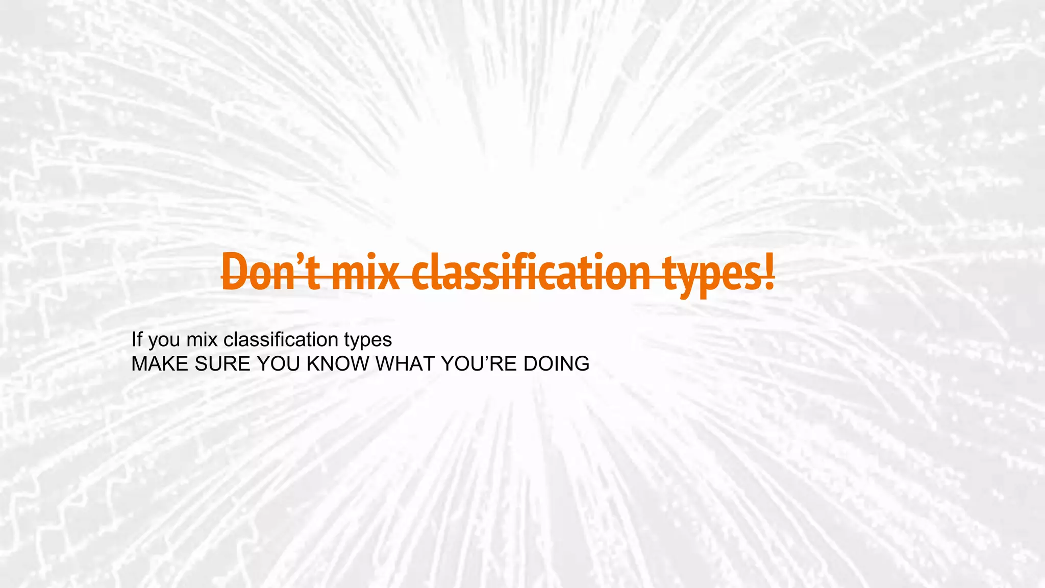 Don’t mix classification types!
If you mix classification types
MAKE SURE YOU KNOW WHAT YOU’RE DOING
 