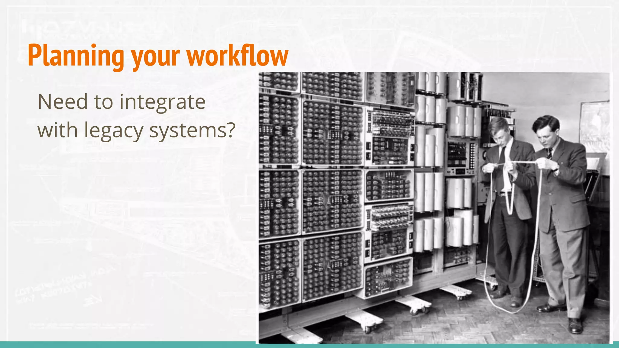 Planning your workflow
Need to integrate
with legacy systems?
 