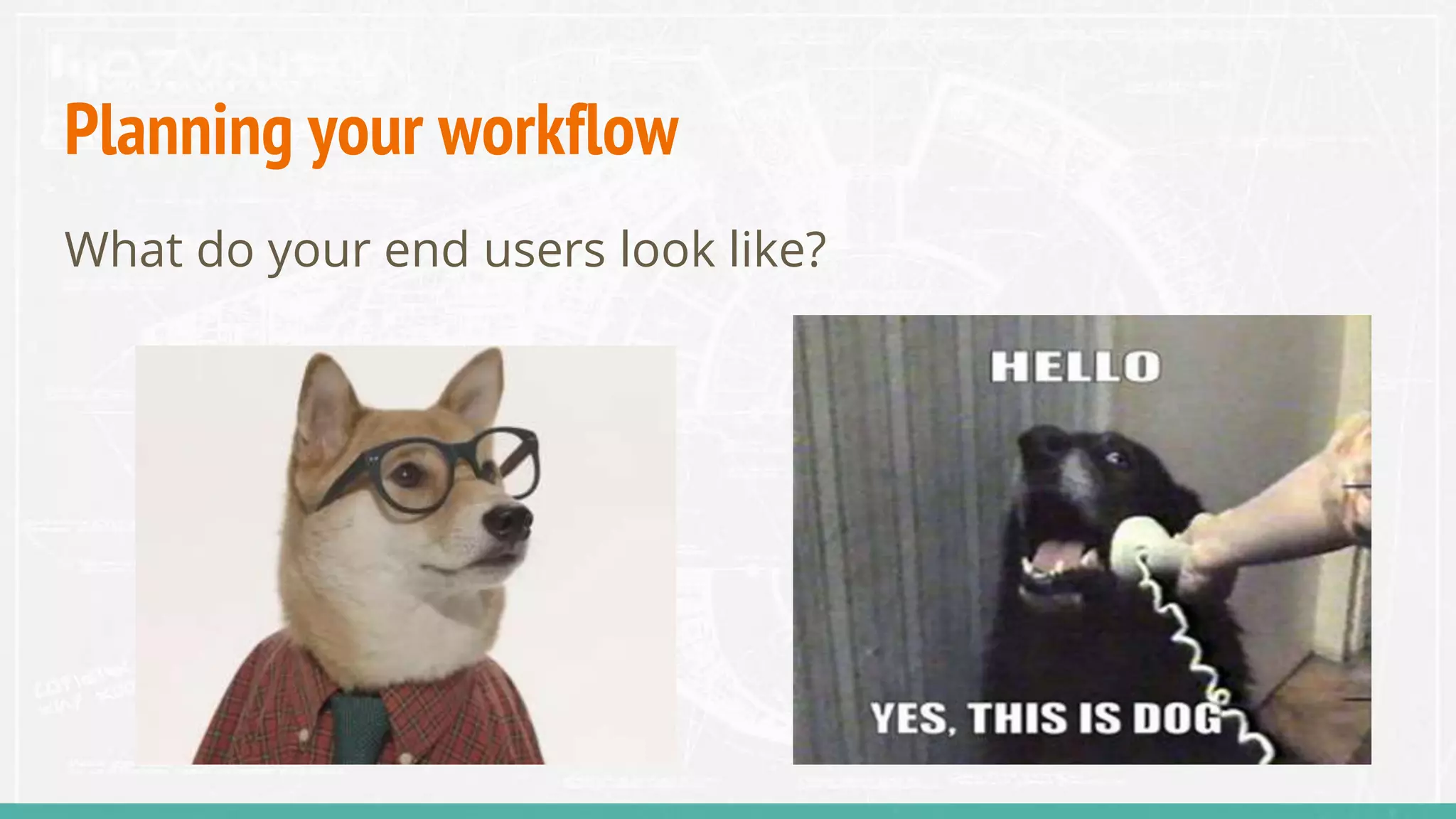 Planning your workflow
What do your end users look like?
 
