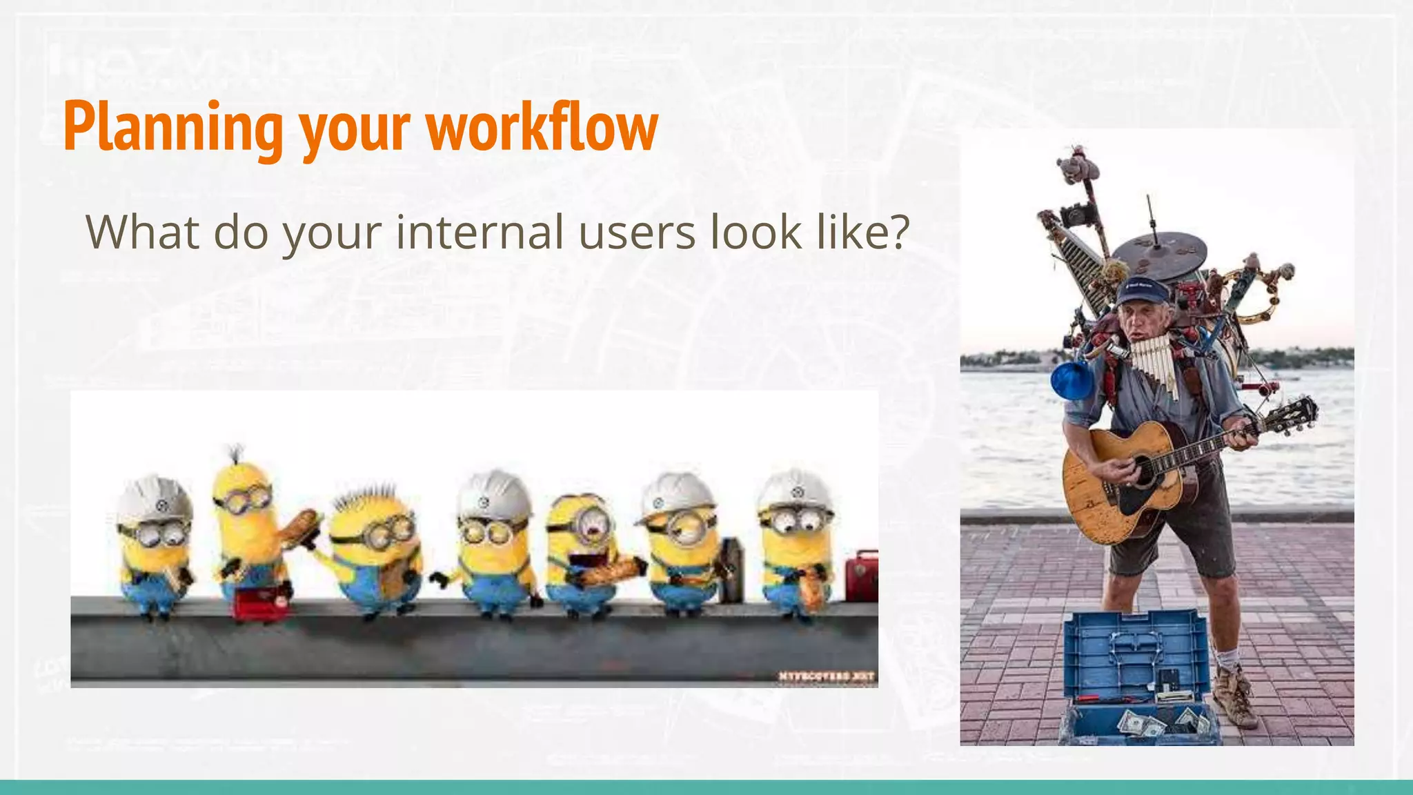 Planning your workflow
What do your internal users look like?
 