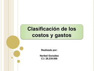 Clasificación de los
costos y gastos
Realizado por:
Neribel González
C.I: 26.239.068
 