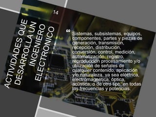  Sistemas, subsistemas, equipos,
componentes, partes y piezas de
generación, transmisión,
recepción, distribución,
conversión, control, medición,
automatización, registro,
reproducción procesamiento y/o
utilización de señales de
cualquier contenido, aplicación
y/o naturaleza, ya sea eléctrica,
electromagnética, óptica,
acústica, o de otro tipo, en todas
las frecuencias y potencias.
 