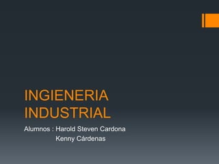 INGIENERIA
INDUSTRIAL
Alumnos : Harold Steven Cardona
          Kenny Cárdenas
 