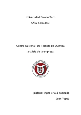 Universidad Fermin Toro
SAIA-Cabudare
Centro Nacional De Tecnologia Quimica
analisis de la empresa
materia: ingenieria & sociedad
Juan Yepez
 