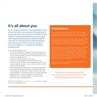 Introduction
To join our International Talent Programme is to enter a dynamic
and stimulating banking and business environment. It also opens up
unlimited scope for personal growth. So, how does it all happen?
First, you’re invited to your local ING Bank office along with other
selected participants. You’ll spend a couple of days gaining an
understanding of our organisation and strategy. Then we’ll identify
a first project or job that matches your talents and objectives.
Subsequently, you fly to our corporate headquarters in Amsterdam
for a busy and varied programme of training and introductions.
There, you’ll meet other international trainee colleagues from all
over the world – from Hong Kong to Romania, and from the UK
to Turkey. You and your new colleagues will undergo training in
areas such as personal development, and work together on an
international project. You also have the opportunity to network
with some of our senior management.
And the moment you return home, you’ll start on your first
project or job in your local market.
If you’re reading this brochure, you’re probably focused
on your next move. You’re proud of the degree you’ve
just earned, which shows that you’re talented and hard
working. You want the freedom to pursue your goals,
while respecting professional and ethical boundaries.
You reach out for what life has to offer, while taking
others into account. There’s no reason why all this
can’t come together in a rewarding and satisfying
professional life.
Does the following apply to you:
1. You have a recent Master’s or Bachelor’s degree (qualification varies
per country so check the local IITP site via www.ing.jobs/graduates)
and you’re fluent in English as well as in the language of the country
where you’re applying to work.
2. You live in a country where the IITP is running.
Check www.ing.jobs/graduates for participating countries.
3. You have a can-do mentality and an entrepreneurial spirit. You are
customer-oriented, optimistic, and you value teamwork combined
with personal responsibility.
4. There’s something distinctive about you. For instance, you might
have gained valuable experience during internship(s) and/or other
jobs. Perhaps you’ve been part of a student board, or set up your
own organisation or company at some point. You play a particularly
challenging sport, or you’ve mastered a musical instrument.
Whatever it is, you contribute a talent or a spirit that has the
potential to make a valuable difference.
Answer ‘Yes’ to all these? Take #that to the bank and read on, or apply
now at www.ing.jobs/graduates
It’s all about you
‘You play to win but you play fair.
You reach out for what life has to offer,
while taking others into account.’
4842-01 ING IITP Programme Brochure.indd 6 2/29/12 2:10:59 PM
 
