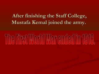 After finishing the Staff College,After finishing the Staff College,
Mustafa Kemal joined the army.Mustafa Kemal joined the army.
 