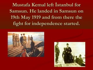 Mustafa Kemal left İstanbul forMustafa Kemal left İstanbul for
Samsun. He landed in Samsun onSamsun. He landed in Samsun on
19th May 1919 and from there the19th May 1919 and from there the
fight for independence started.fight for independence started.
 