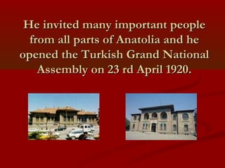 He invited many important peopleHe invited many important people
from all parts of Anatolia and hefrom all parts of Anatolia and he
opened the Turkish Grand Nationalopened the Turkish Grand National
Assembly on 23 rd April 1920.Assembly on 23 rd April 1920.
 