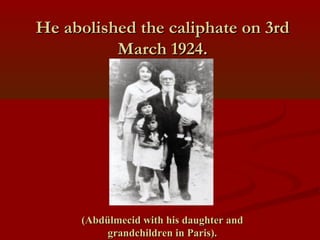 He abolished the caliphate on 3rdHe abolished the caliphate on 3rd
March 1924.March 1924.
(Abdülmecid with his daughter and(Abdülmecid with his daughter and
grandchildren in Paris).grandchildren in Paris).
 