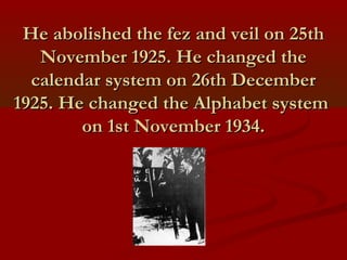 He abolished the fez and veil on 25thHe abolished the fez and veil on 25th
November 1925. He changed theNovember 1925. He changed the
calendar system on 26th Decembercalendar system on 26th December
1925. He changed the Alphabet system1925. He changed the Alphabet system
on 1st November 1934.on 1st November 1934.
 