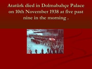 Atatürk died in Dolmabahçe PalaceAtatürk died in Dolmabahçe Palace
on 10th November 1938 at five paston 10th November 1938 at five past
nine in the morning .nine in the morning .
 