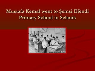 Mustafa Kemal went to Şemsi EfendiMustafa Kemal went to Şemsi Efendi
Primary School in SelanikPrimary School in Selanik
 