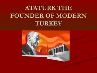 ATATÜRK THEATATÜRK THE
FOUNDER OF MODERNFOUNDER OF MODERN
TURKEYTURKEY
 