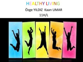 HEALTHY LIVING
Özge YILDIZ Kaan UMAR
11H/L

 