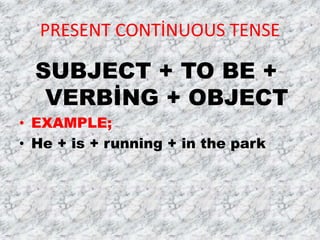PRESENT CONTİNUOUS TENSE
SUBJECT + TO BE +
VERBİNG + OBJECT
• EXAMPLE;
• He + is + running + in the park
 