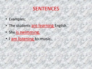 SENTENCES
• Examples;
• The students are learning English.
• She is swimming.
• I am listening to music.
 