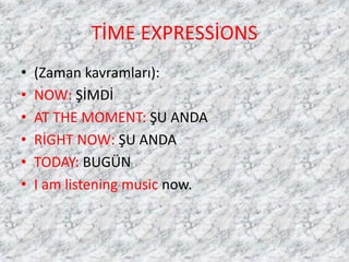 TİME EXPRESSİONS
• (Zaman kavramları):
• NOW: ŞİMDİ
• AT THE MOMENT: ŞU ANDA
• RİGHT NOW: ŞU ANDA
• TODAY: BUGÜN
• I am listening music now.
 
