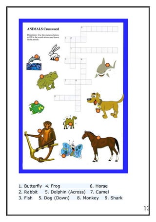 13
1. Butterfly 4. Frog 6. Horse
2. Rabbit 5. Dolphin (Across) 7. Camel
3. Fish 5. Dog (Down) 8. Monkey 9. Shark
 