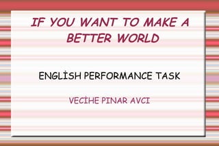 IF YOU WANT TO MAKE A BETTER WORLD ENGLİSH PERFORMANCE TASK VECİHE PINAR AVCI 