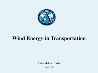 Wind Energy in Transportation
Fatih Mehmet Tayli
Eng 102
 