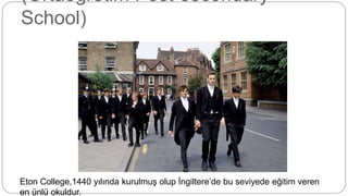 (Ortaöğretim Post-secondary
School)
Eton College,1440 yılında kurulmuş olup İngiltere’de bu seviyede eğitim veren
en ünlü okuldur.
 