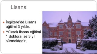 Lisans
 İngiltere’de Lisans
eğitimi 3 yıldır.
 Yüksek lisans eğitimi
1 doktora ise 3 yıl
sürmektedir.
 