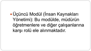  Üçüncü Modül (İnsan Kaynakları
Yönetimi): Bu modülde, müdürün
öğretmenlere ve diğer çalışanlarına
karşı rolü ele alınmaktadır.
 