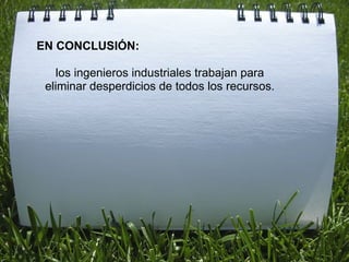 EN CONCLUSIÓN: los ingenieros industriales trabajan para eliminar desperdicios de todos los recursos. 