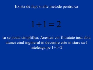 Exista de fapt si alte metode pentru ca sa se poata simplifica. Acestea vor fi tratate insa abia atunci cind inginerul in devenire este in stare sa-l inteleaga pe 1+1=2 