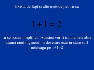 Exista de fapt si alte metode pentru ca
211 =+
sa se poata simplifica. Acestea vor fi tratate insa abia
atunci cind inginerul in devenire este in stare sa-l
inteleaga pe 1+1=2
 